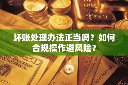 武汉坏账处理办法正当吗？如何合规操作避风险？