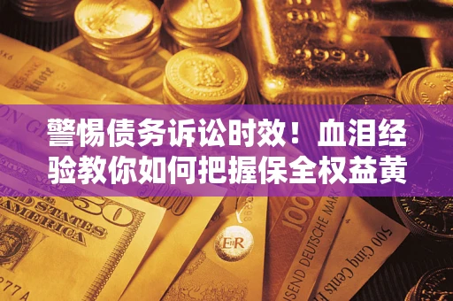 武汉警惕债务诉讼时效！血泪经验教你如何把握保全权益黄金期