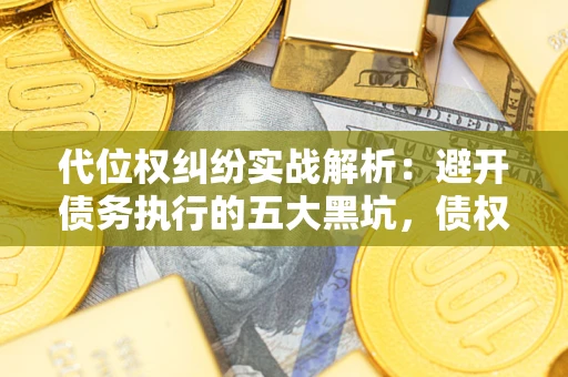 武汉代位权纠纷实战解析：避开债务执行的五大黑坑，债权人必看指南