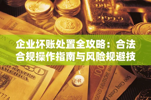 武汉企业坏账处置全攻略：合法合规操作指南与风险规避技巧解析