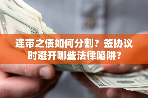 武汉连带之债如何分割？签协议时避开哪些法律陷阱？