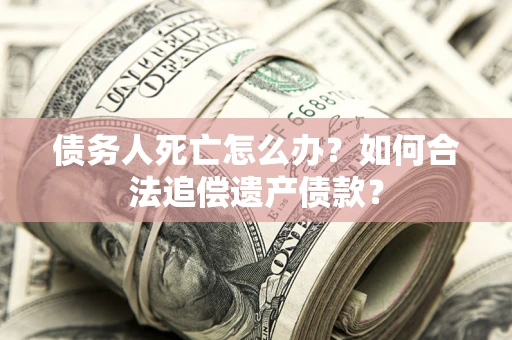 武汉债务人死亡怎么办？如何合法追偿遗产债款？
