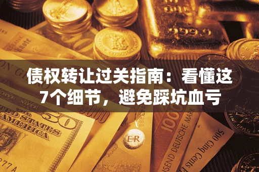 武汉债权转让过关指南：看懂这7个细节，避免踩坑血亏