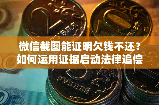 武汉微信截图能证明欠钱不还？如何运用证据启动法律追偿程序？