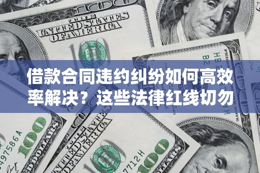 武汉借款合同违约纠纷如何高效率解决？这些法律红线切勿触碰