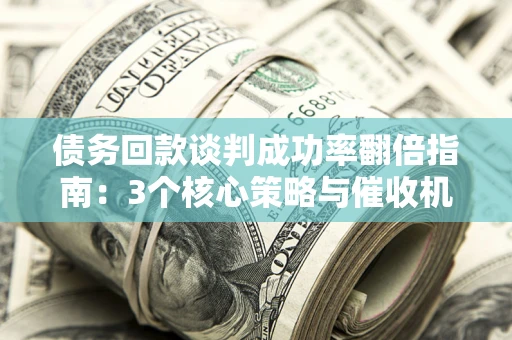 武汉债务回款谈判成功率翻倍指南：3个核心策略与催收机构避坑法则