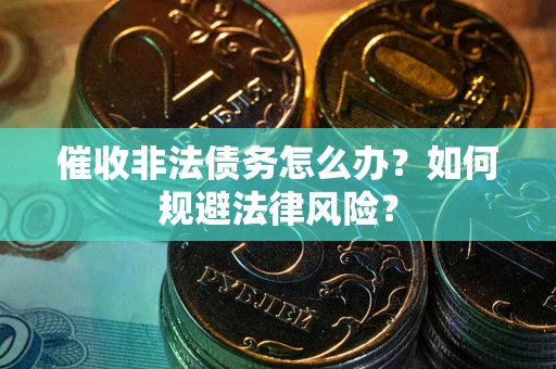 武汉催收非法债务怎么办？如何规避法律风险？