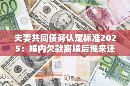 武汉夫妻共同债务认定标准2025:婚内欠款离婚后谁来还? 武汉夫妻共同债务认定标准2025:婚内欠款离婚后谁来还?