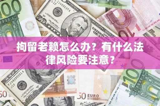 武汉拘留老赖怎么办？有什么法律风险要注意？