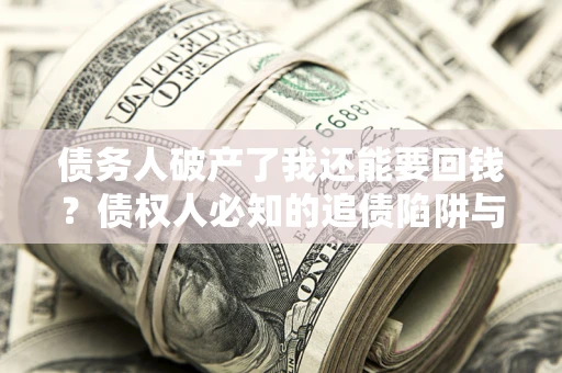 武汉债务人破产了我还能要回钱？债权人必知的追债陷阱与破局之道