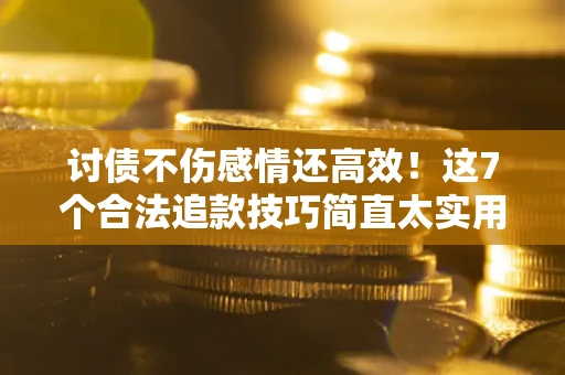 武汉讨债不伤感情还高效！这7个合法追款技巧简直太实用
