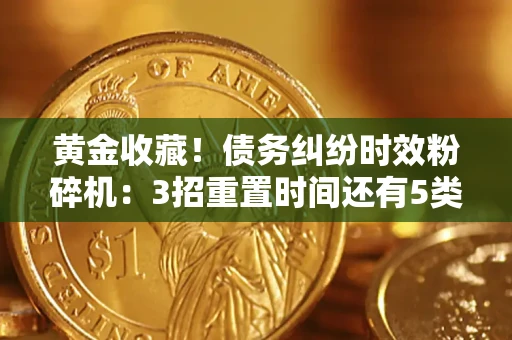武汉黄金收藏！债务纠纷时效粉碎机：3招重置时间还有5类不设年限的特殊债务