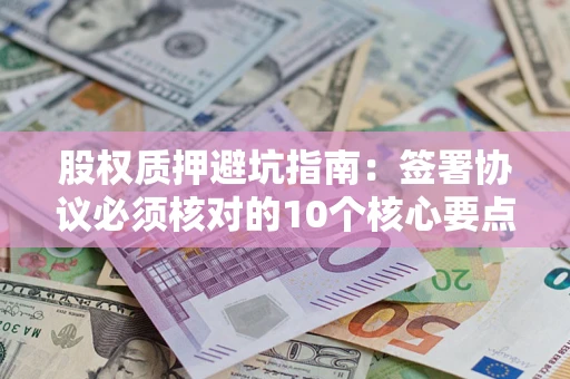 武汉股权质押避坑指南:签署协议必须核对的10个核心要点 武汉股权质押避坑指南:签署协议必须核对的10个核心要点