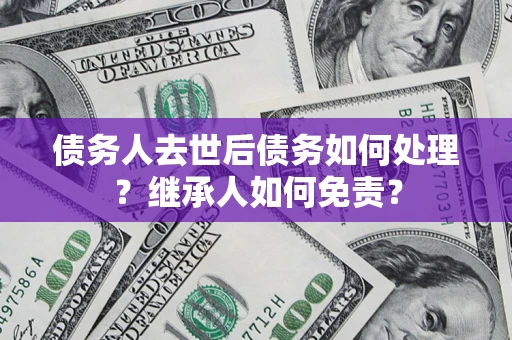 武汉债务人去世后债务如何处理？继承人如何免责？