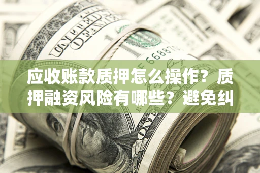武汉应收账款质押怎么操作？质押融资风险有哪些？避免纠纷高效融资技巧