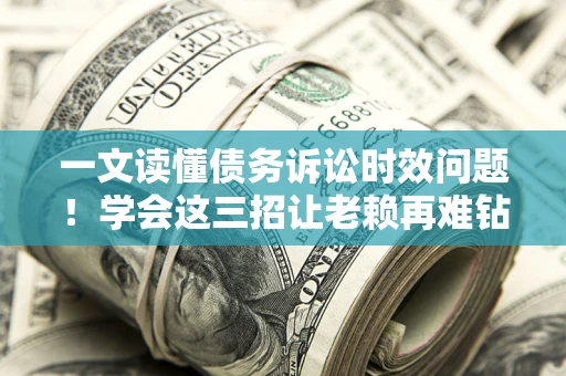 武汉一文读懂债务诉讼时效问题！学会这三招让老赖再难钻空子