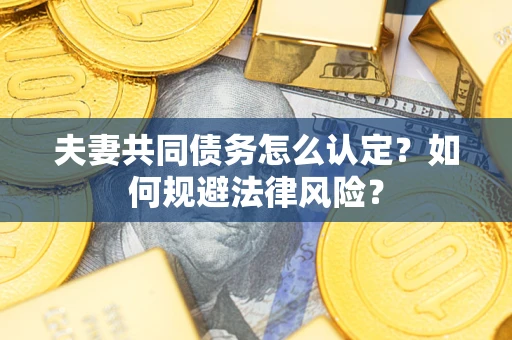 武汉夫妻共同债务怎么认定？如何规避法律风险？