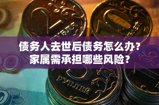 武汉债务人去世后债务怎么办？家属需承担哪些风险？