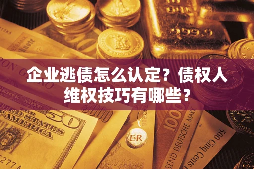 武汉企业逃债怎么认定？债权人维权技巧有哪些？