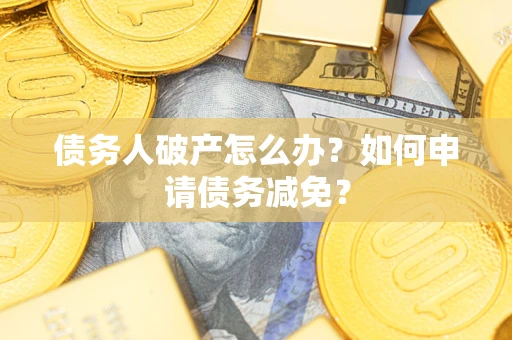武汉债务人破产怎么办？如何申请债务减免？