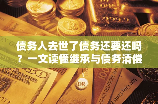 武汉债务人去世了债务还要还吗？一文读懂继承与债务清偿
