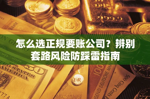 武汉怎么选正规要账公司？辨别套路风险防踩雷指南