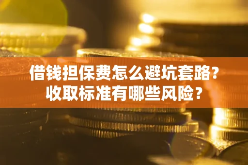 武汉借钱担保费怎么避坑套路?收取标准有哪些风险? 武汉借钱担保费怎么避坑套路?收取标准有哪些风险?