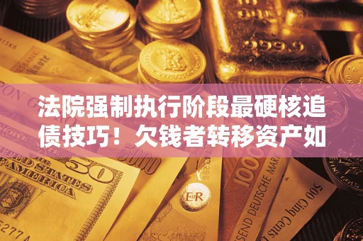 武汉法院强制执行阶段最硬核追债技巧！欠钱者转移资产如何破解？