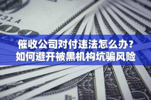 武汉催收公司对付违法怎么办？如何避开被黑机构坑骗风险