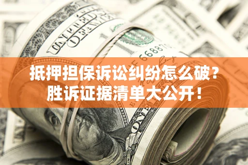 武汉抵押担保诉讼纠纷怎么破？胜诉证据清单大公开！