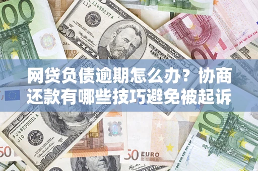 武汉网贷负债逾期怎么办？协商还款有哪些技巧避免被起诉？