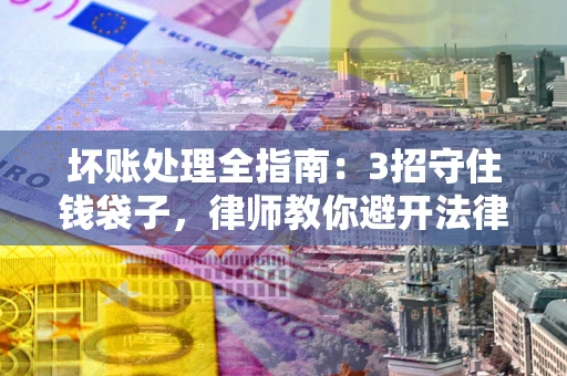 武汉坏账处理全指南：3招守住钱袋子，律师教你避开法律雷区