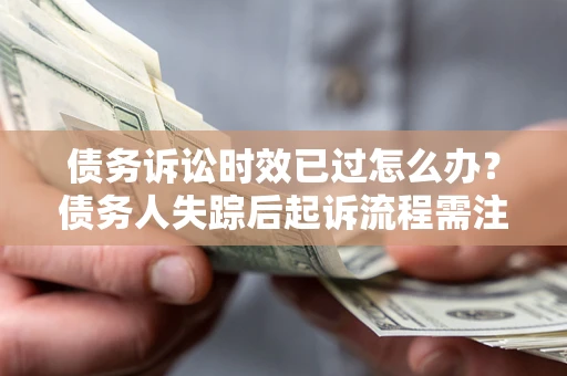 武汉债务诉讼时效已过怎么办？债务人失踪后起诉流程需注意什么？
