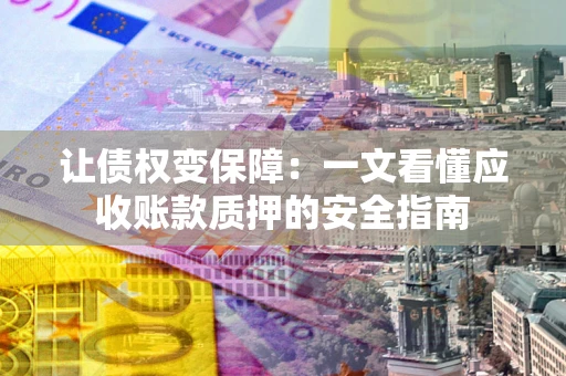 武汉让债权变保障：一文看懂应收账款质押的安全指南