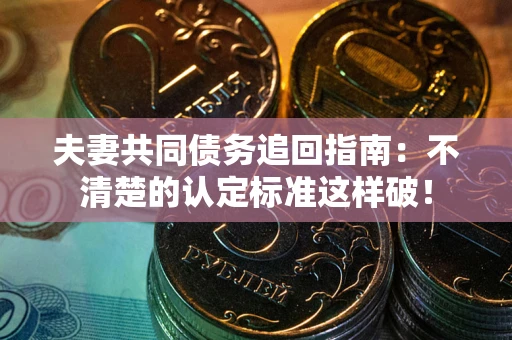 武汉夫妻共同债务追回指南：不清楚的认定标准这样破！