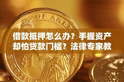 武汉借款抵押怎么办？手握资产却怕贷款门槛？法律专家教你办抵押不踩坑