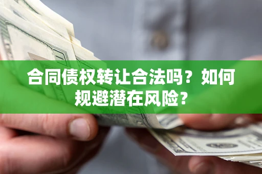 武汉合同债权转让合法吗?如何规避潜在风险? 武汉合同债权转让合法吗?如何规避潜在风险?