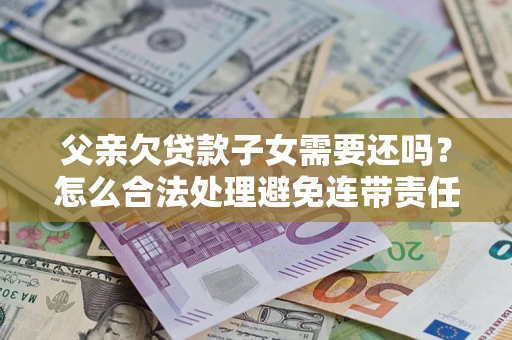 武汉父亲欠贷款子女需要还吗？怎么合法处理避免连带责任？