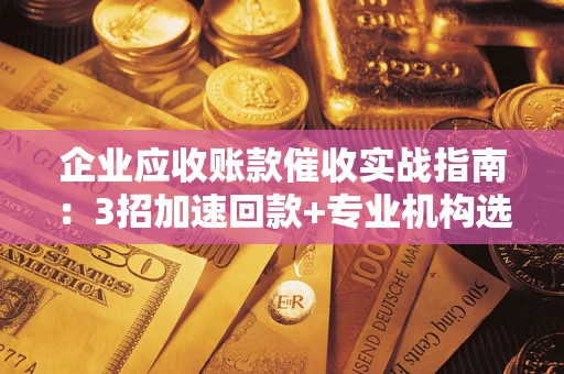 武汉企业应收账款催收实战指南：3招加速回款+专业机构选择避坑