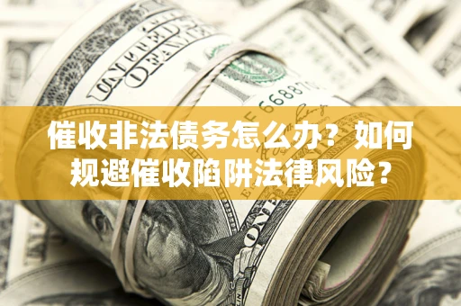 武汉催收非法债务怎么办？如何规避催收陷阱法律风险？
