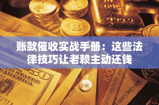 武汉账款催收实战手册：这些法律技巧让老赖主动还钱