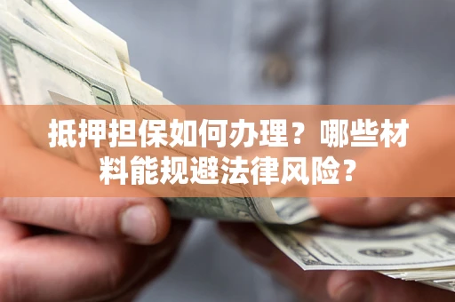 武汉抵押担保如何办理？哪些材料能规避法律风险？