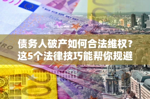 武汉债务人破产如何合法维权？这5个法律技巧能帮你规避风险