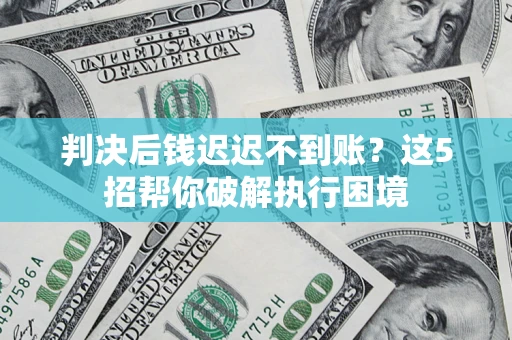 武汉判决后钱迟迟不到账？这5招帮你破解执行困境