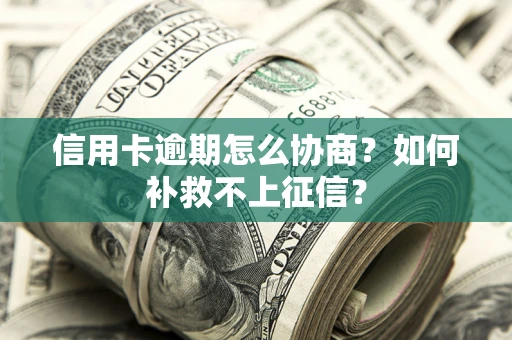 武汉信用卡逾期怎么协商？如何补救不上征信？