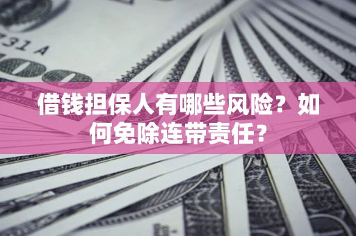 武汉借钱担保人有哪些风险？如何免除连带责任？