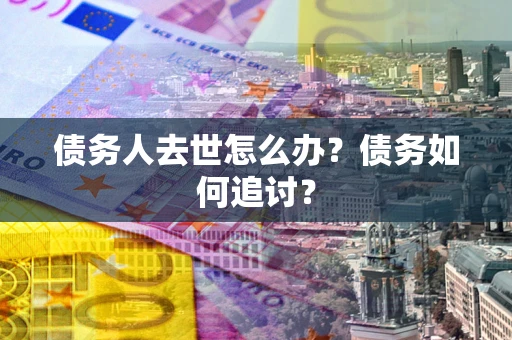 武汉债务人去世怎么办？债务如何追讨？