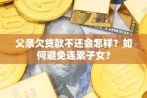 武汉父亲欠贷款不还会怎样？如何避免连累子女？