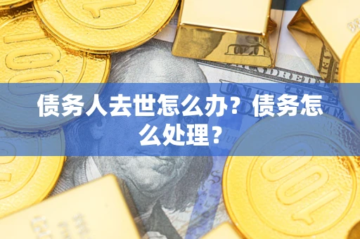 武汉债务人去世怎么办？债务怎么处理？