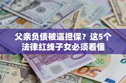 武汉父亲负债被逼担保？这5个法律红线子女必须看懂